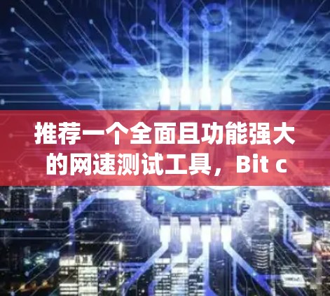 推荐一个全面且功能强大的网速测试工具，Bit cap，它适合用户需要全面测试网络连接的情况。以下是详细的推荐和使用指南