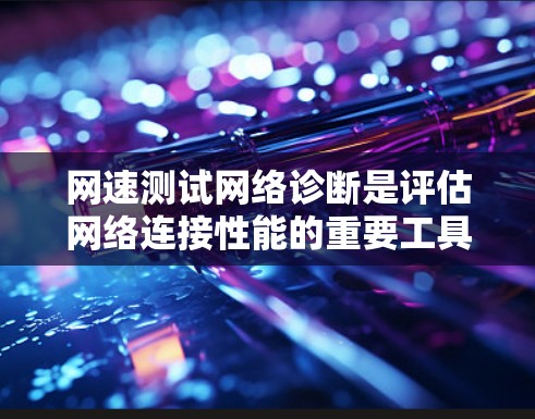 网速测试网络诊断是评估网络连接性能的重要工具，帮助用户优化网络配置和提升网络体验。以下是一个结构清晰、内容详实的网速测试网络诊断文章