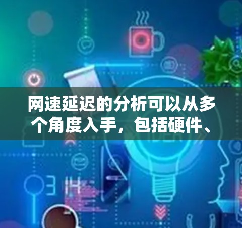 网速延迟的分析可以从多个角度入手,包括硬件、软件、网络连接、防火墙设置以及网络架构等方面。以下是对这些因素的详细分析和测试方法 网速延迟的分析可以从多个角度入手,包括硬件、软件、网络连接、防火墙设置以及网络架构等方面。以下是对这些因素的详细分析和测试方法