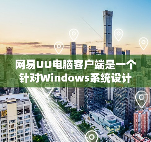 网易UU电脑客户端是一个针对Windows系统设计的客户端，主要用于用户管理、聊天和文件操作。以下是关于网易UU电脑客户端的一些信息
