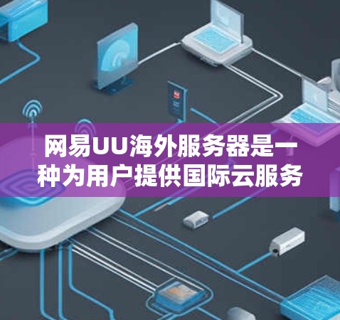 网易UU海外服务器是一种为用户提供国际云服务的云服务器解决方案，适合在海外或需要世界范围内的云服务场景中使用。以下是对这个服务器的详细介绍