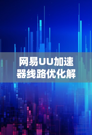 网易UU加速器线路优化解析 网易UU加速器线路优化解析