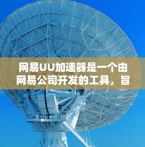 网易UU加速器是一个由网易公司开发的工具，旨在帮助用户提高下载和使用速度。以下是对该工具的详细介绍