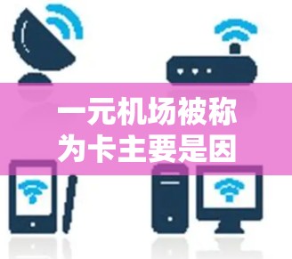 一元机场被称为卡主要是因为它存在效率低下、服务质量和资源投入不足等问题。以下是对这一问题的详细分析