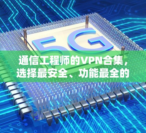 通信工程师的VPN合集,选择最安全、功能最全的VPN软件 通信工程师的VPN合集,选择最安全、功能最全的VPN软件
