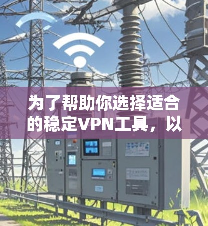 为了帮助你选择适合的稳定VPN工具，以下是一个结构化的总结