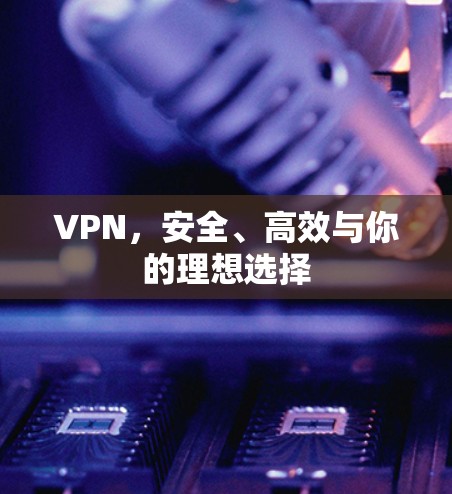 VPN，安全、高效与你的理想选择