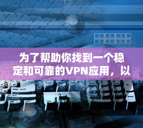 为了帮助你找到一个稳定和可靠的VPN应用，以下是一些推荐，涵盖了不同的需求和使用场景