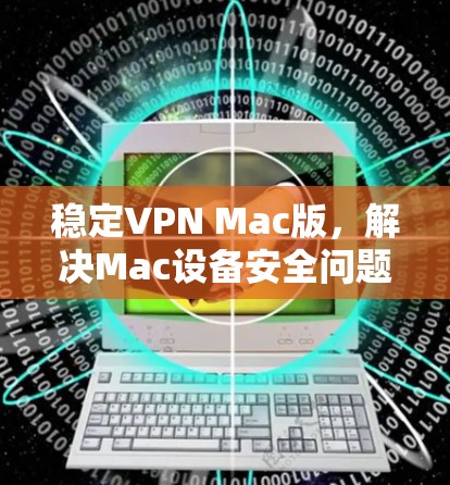 稳定VPN Mac版，解决Mac设备安全问题的高效解决方案