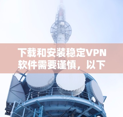 下载和安装稳定VPN软件需要谨慎，以下是一步步的指南