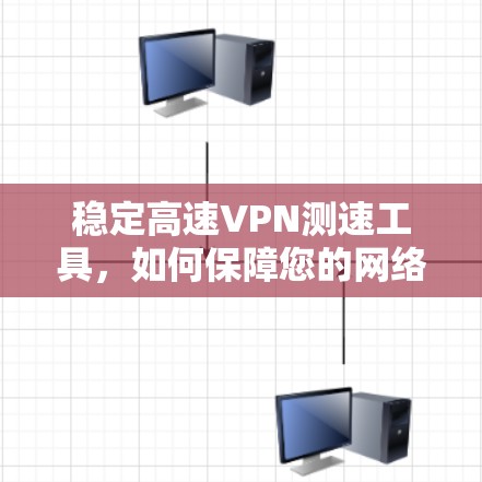 稳定高速VPN测速工具，如何保障您的网络传输安全与速度