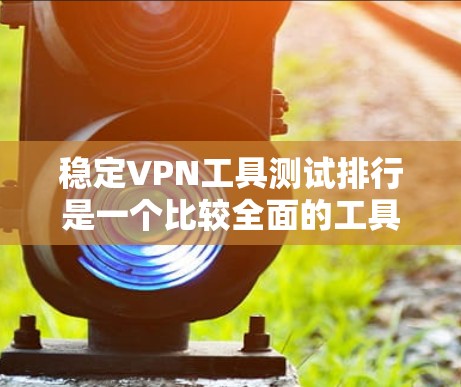 稳定VPN工具测试排行是一个比较全面的工具推荐列表，涵盖了多种类型的VPN服务。以下是一个结构化的测试排行，供用户参考
