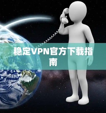 稳定VPN官方下载指南 稳定VPN官方下载指南