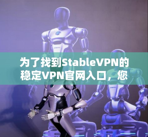 为了找到StableVPN的稳定VPN官网入口,您可以按照以下步骤操作 为了找到StableVPN的稳定VPN官网入口,您可以按照以下步骤操作