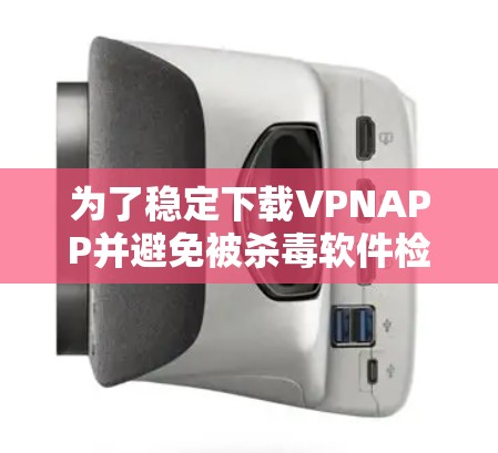 为了稳定下载VPNAPP并避免被杀毒软件检测，可以按照以下步骤操作
