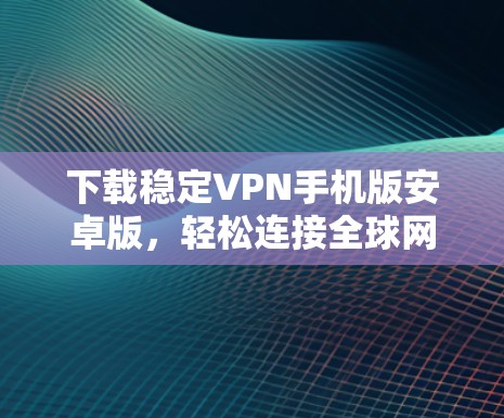 下载稳定VPN手机版安卓版，轻松连接全球网络的必备工具