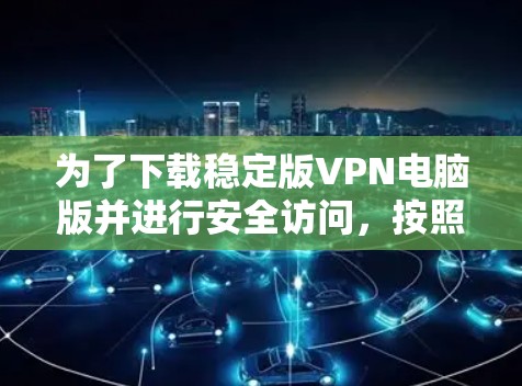 为了下载稳定版VPN电脑版并进行安全访问,按照以下步骤操作 为了下载稳定版VPN电脑版并进行安全访问,按照以下步骤操作