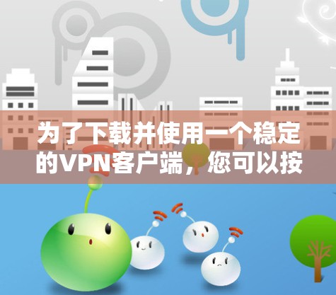 为了下载并使用一个稳定的VPN客户端，您可以按照以下步骤操作