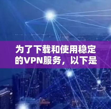 为了下载和使用稳定的VPN服务，以下是一个清晰的步骤指南