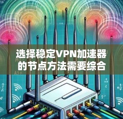选择稳定VPN加速器的节点方法需要综合考虑多个因素，以确保网络的稳定性和性能。以下是一个结构化的总结，帮助你选择最适合的加速器节点