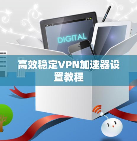 高效稳定VPN加速器设置教程 高效稳定VPN加速器设置教程