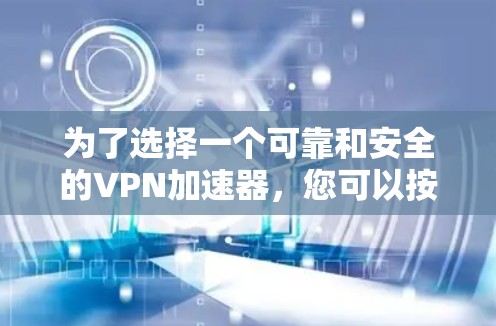 为了选择一个可靠和安全的VPN加速器，您可以按照以下步骤进行