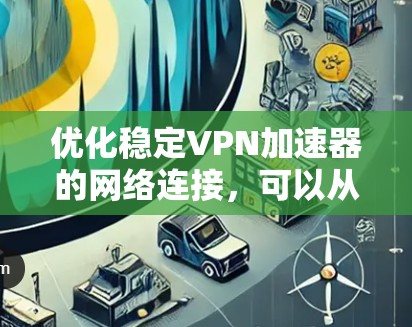 优化稳定VPN加速器的网络连接，可以从以下几个步骤进行