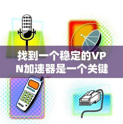 找到一个稳定的VPN加速器是一个关键步骤，确保你的网络连接稳定可靠。以下是一个逐步的指南，帮助你找到一个可靠的选择