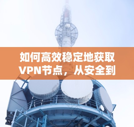 如何高效稳定地获取VPN节点，从安全到高效