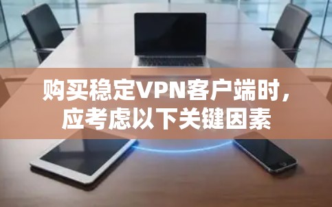 购买稳定VPN客户端时,应考虑以下关键因素 购买稳定VPN客户端时,应考虑以下关键因素