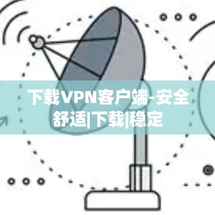 下载VPN客户端-安全舒适|下载|稳定
