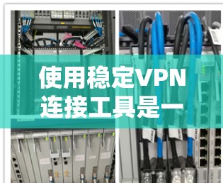 使用稳定VPN连接工具是一个确保网络连接稳定的实用方法。以下是使用稳定VPN的具体步骤