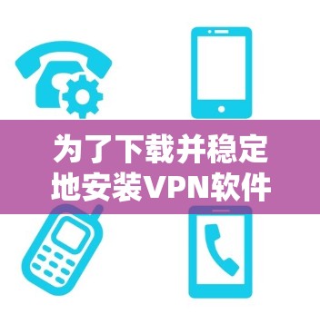 为了下载并稳定地安装VPN软件，可以按照以下步骤进行