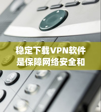 稳定下载VPN软件是保障网络安全和系统稳定的 essential step。以下是详细的步骤指南,帮助您安全地进行下载和使用 稳定下载VPN软件是保障网络安全和系统稳定的 essential step。以下是详细的步骤指南,帮助您安全地进行下载和使用