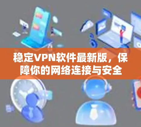 稳定VPN软件最新版,保障你的网络连接与安全 稳定VPN软件最新版,保障你的网络连接与安全