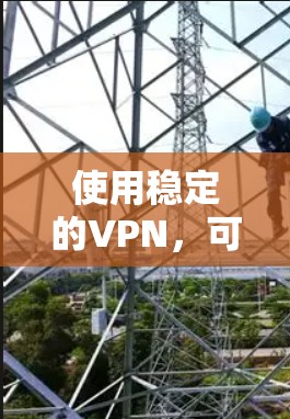 使用稳定的VPN，可以增强数据传输的安全性，适合多种场景。以下是逐步指南