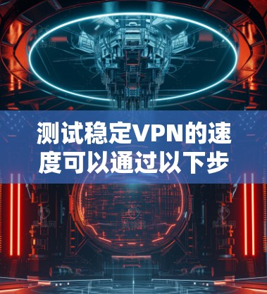 测试稳定VPN的速度可以通过以下步骤进行 测试稳定VPN的速度可以通过以下步骤进行