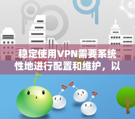稳定使用VPN需要系统性地进行配置和维护,以下是逐步的建议 稳定使用VPN需要系统性地进行配置和维护,以下是逐步的建议