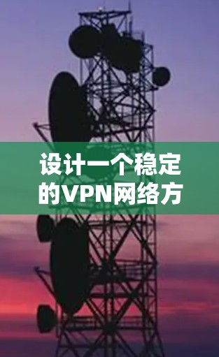 设计一个稳定的VPN网络方案需要综合考虑多个方面，以确保数据传输安全、用户隐私保护和网络可靠性。以下是一个详细的设计方案