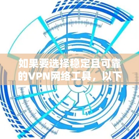如果要选择稳定且可靠的VPN网络工具，以下是一些推荐，涵盖了多种需求和场景