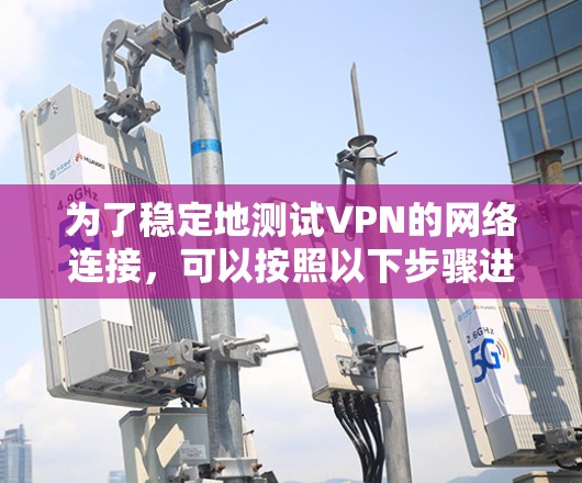 为了稳定地测试VPN的网络连接，可以按照以下步骤进行