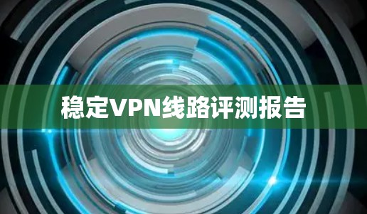 稳定VPN线路评测报告