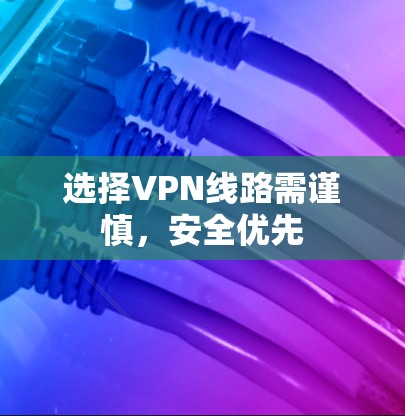 选择VPN线路需谨慎,安全优先 选择VPN线路需谨慎,安全优先