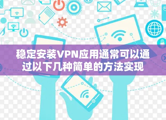 稳定安装VPN应用通常可以通过以下几种简单的方法实现 稳定安装VPN应用通常可以通过以下几种简单的方法实现