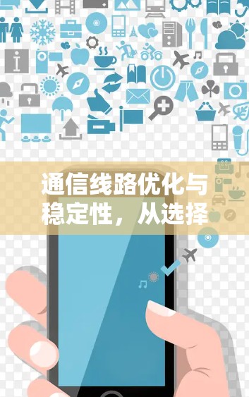 通信线路优化与稳定性，从选择到维护