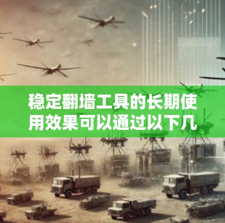 稳定翻墙工具的长期使用效果可以通过以下几个方面进行分析