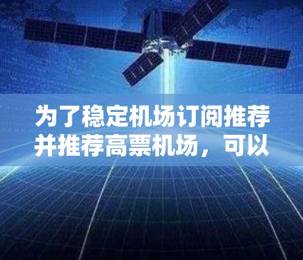 为了稳定机场订阅推荐并推荐高票机场,可以按照以下步骤进行 为了稳定机场订阅推荐并推荐高票机场,可以按照以下步骤进行