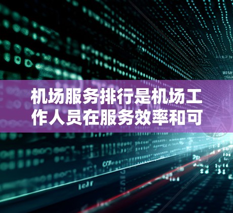 机场服务排行是机场工作人员在服务效率和可靠性方面被评估和排序的过程，旨在保障机场的稳定运营。以下是对该概念的详细解析和总结