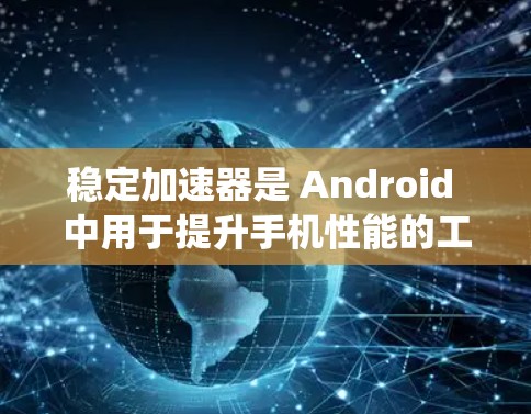 稳定加速器是 Android 中用于提升手机性能的工具，特别是在优化系统和应用方面。以下是详细的使用步骤和解释