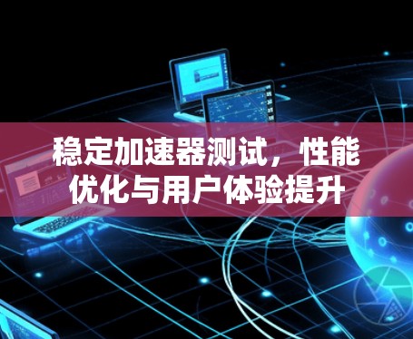 稳定加速器测试，性能优化与用户体验提升